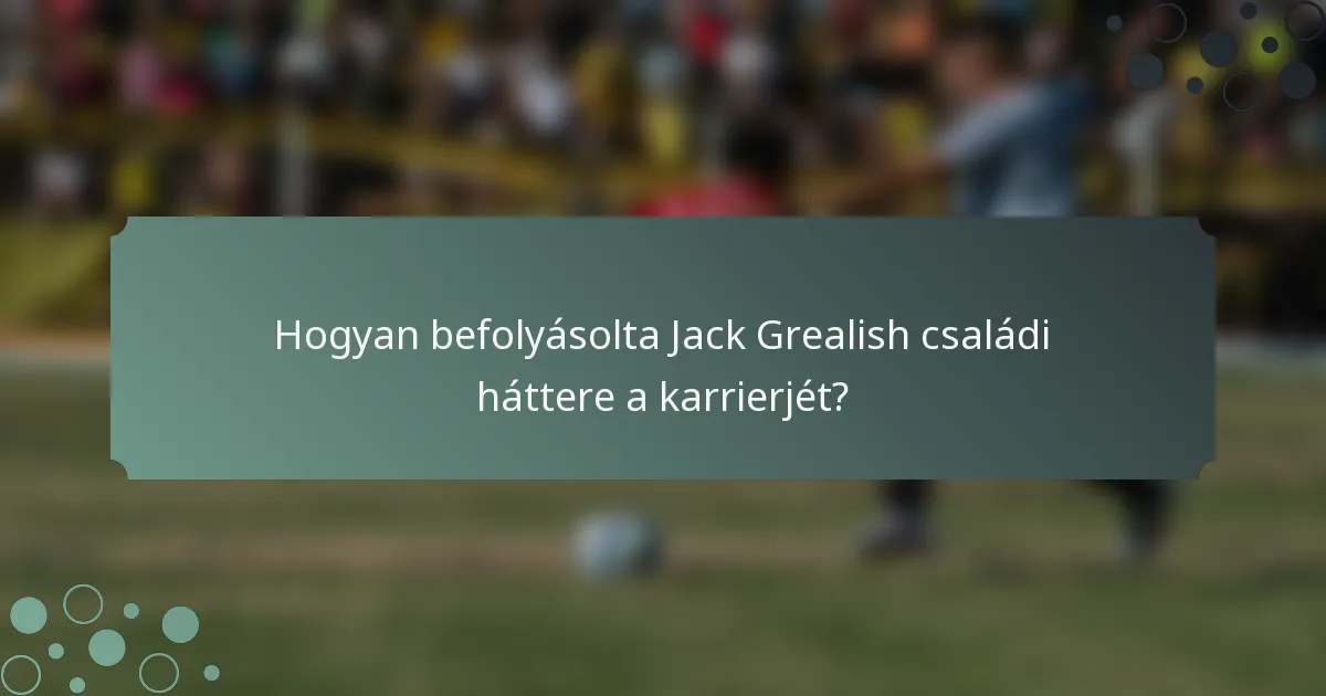 Hogyan befolyásolta Jack Grealish családi háttere a karrierjét?
