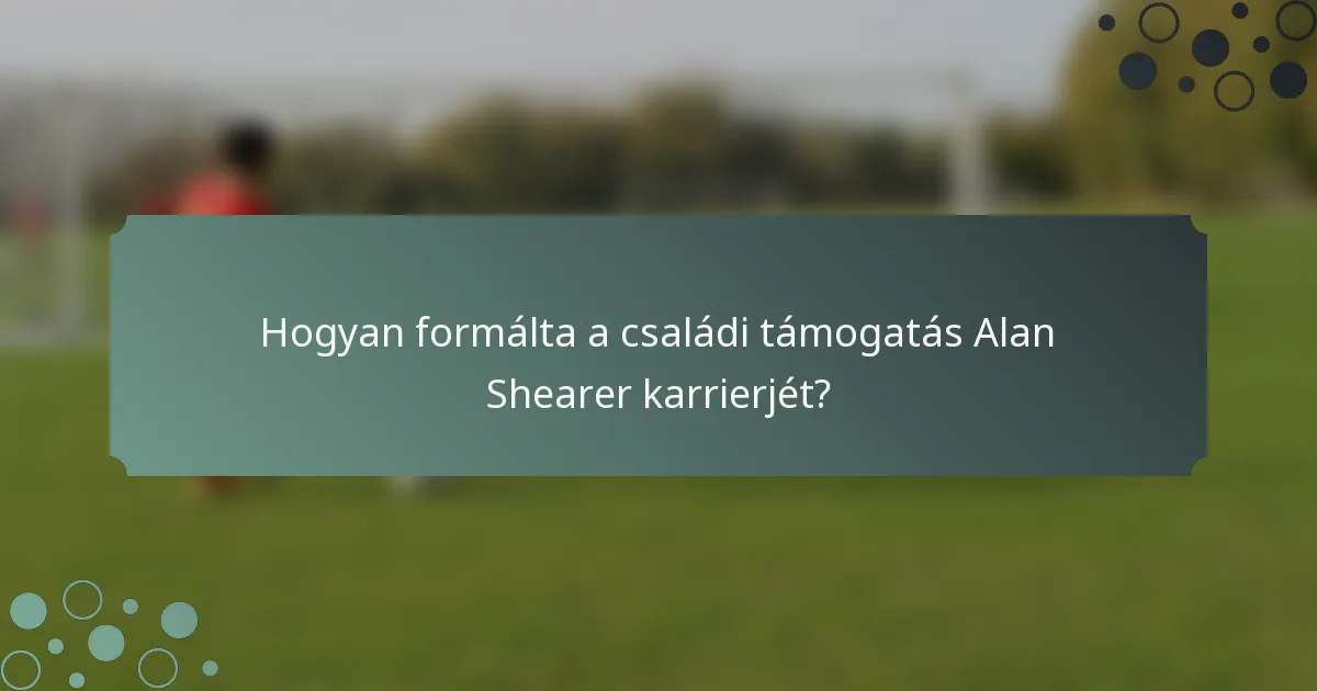 Hogyan formálta a családi támogatás Alan Shearer karrierjét?