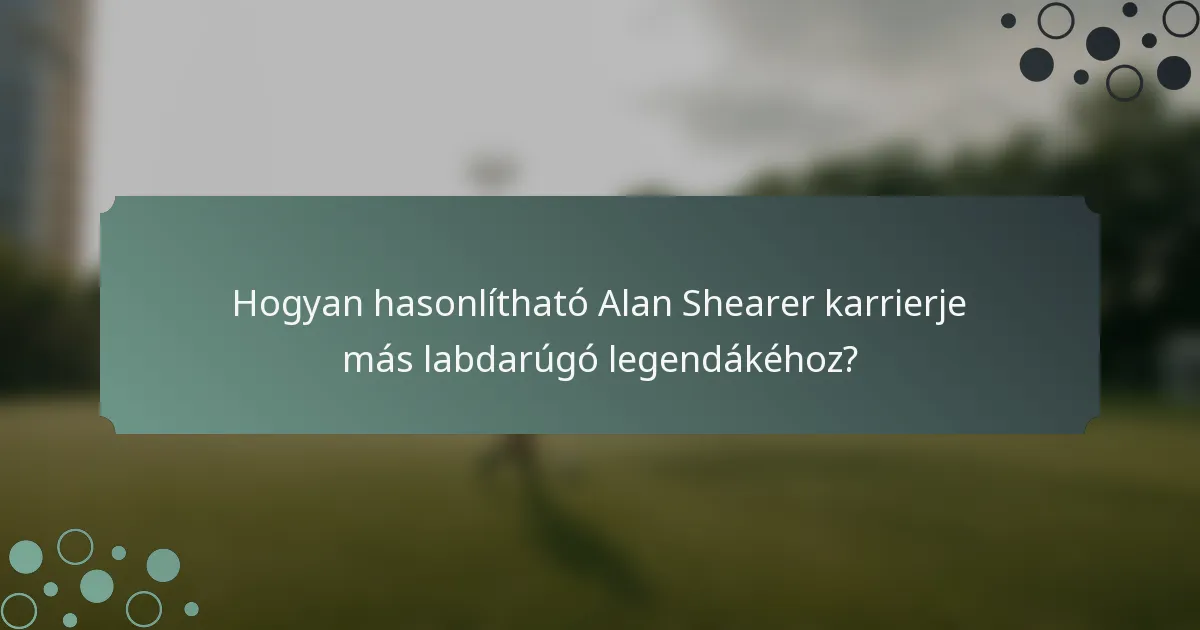 Hogyan hasonlítható Alan Shearer karrierje más labdarúgó legendákéhoz?