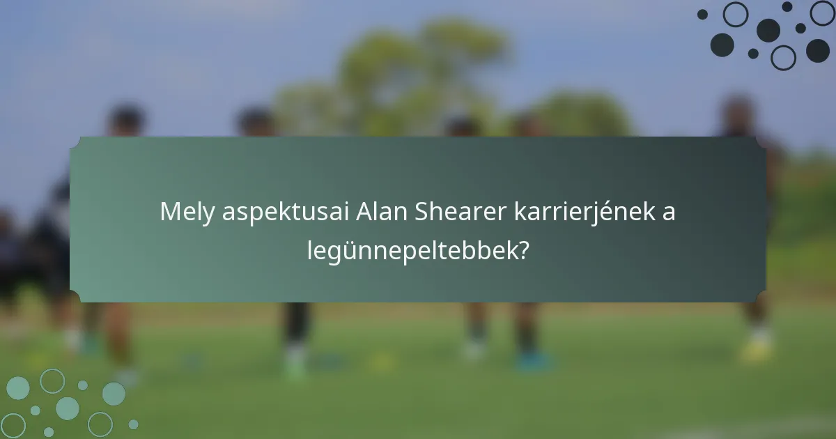 Mely aspektusai Alan Shearer karrierjének a legünnepeltebbek?