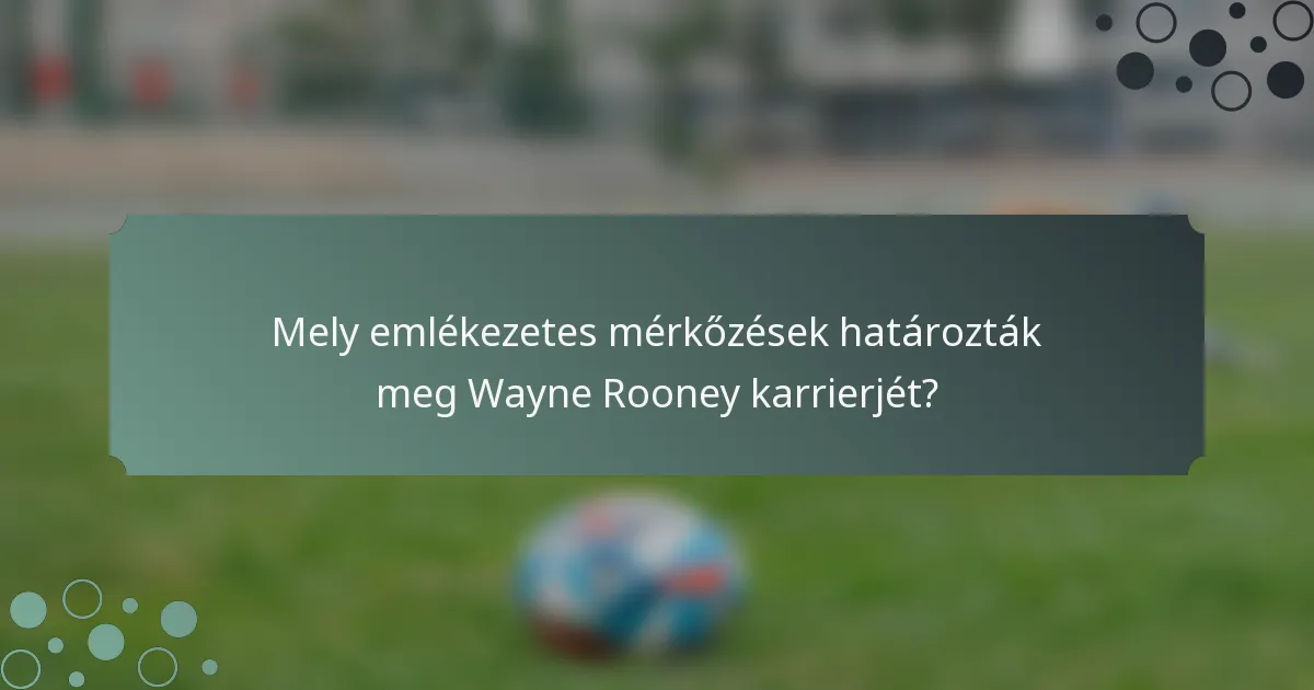 Mely emlékezetes mérkőzések határozták meg Wayne Rooney karrierjét?