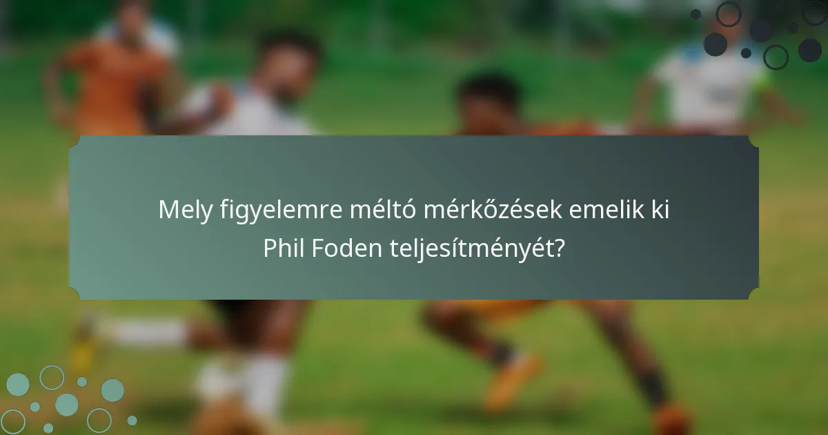 Mely figyelemre méltó mérkőzések emelik ki Phil Foden teljesítményét?