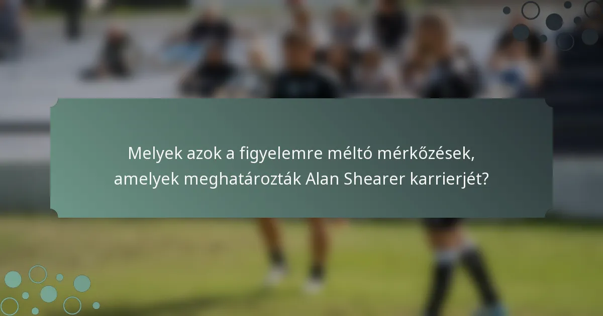 Melyek azok a figyelemre méltó mérkőzések, amelyek meghatározták Alan Shearer karrierjét?