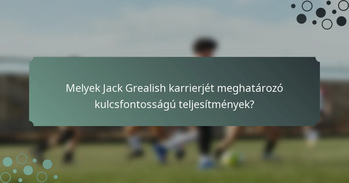 Melyek Jack Grealish karrierjét meghatározó kulcsfontosságú teljesítmények?
