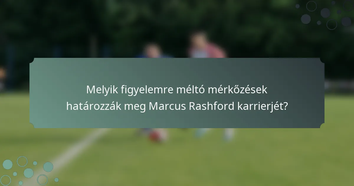Melyik figyelemre méltó mérkőzések határozzák meg Marcus Rashford karrierjét?
