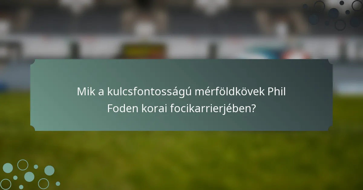 Mik a kulcsfontosságú mérföldkövek Phil Foden korai focikarrierjében?
