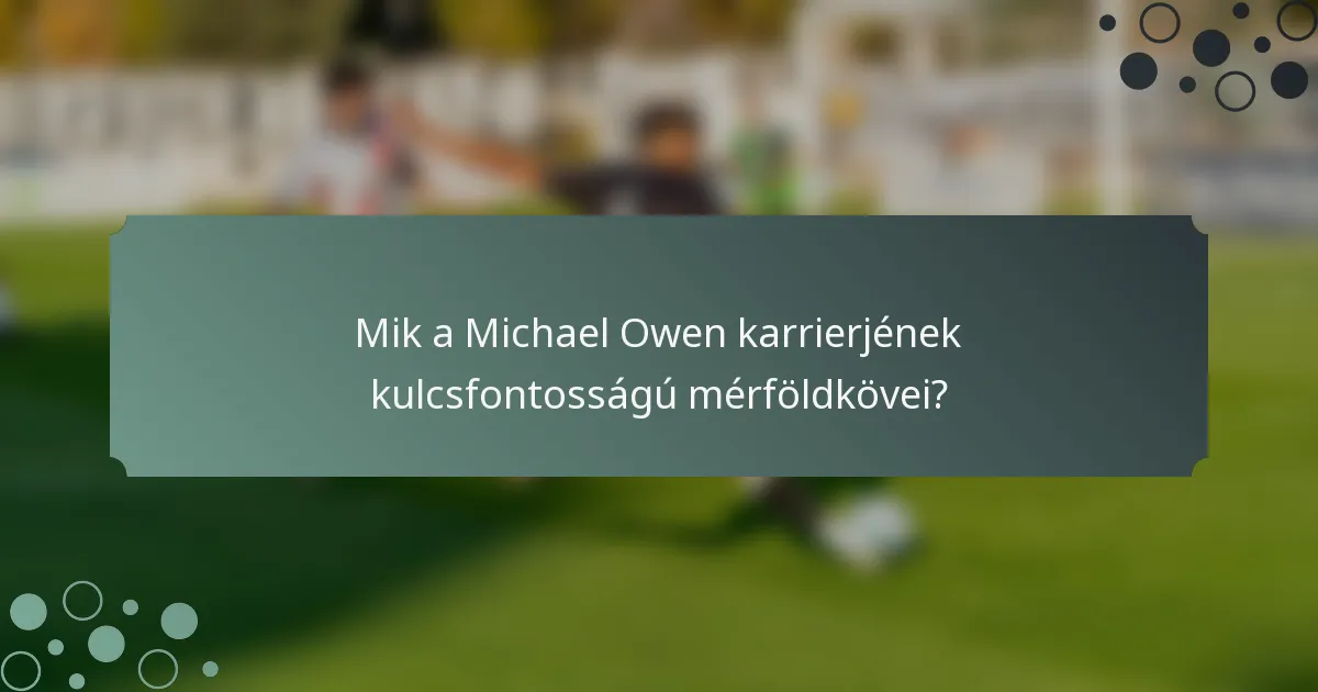 Mik a Michael Owen karrierjének kulcsfontosságú mérföldkövei?