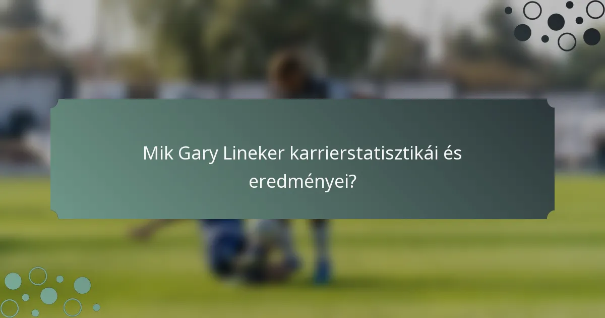Mik Gary Lineker karrierstatisztikái és eredményei?
