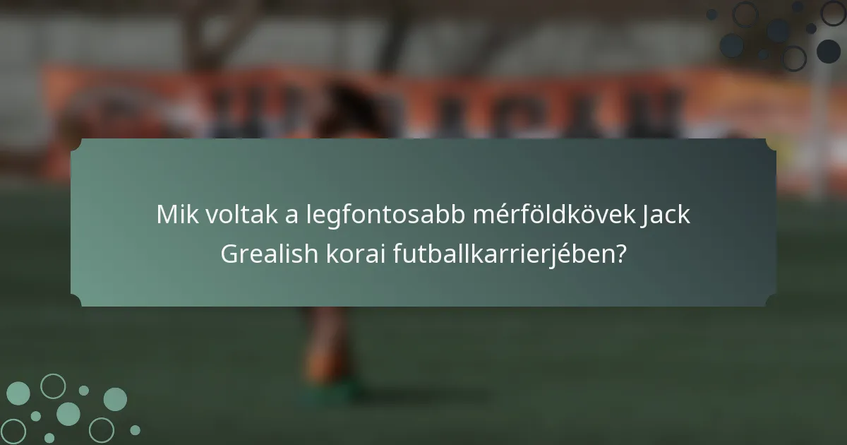 Mik voltak a legfontosabb mérföldkövek Jack Grealish korai futballkarrierjében?