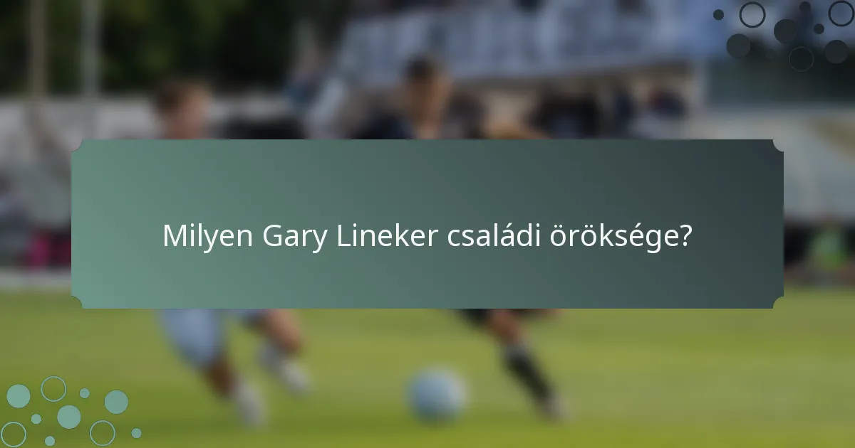 Milyen Gary Lineker családi öröksége?