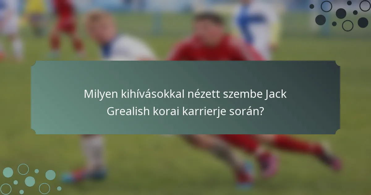 Milyen kihívásokkal nézett szembe Jack Grealish korai karrierje során?